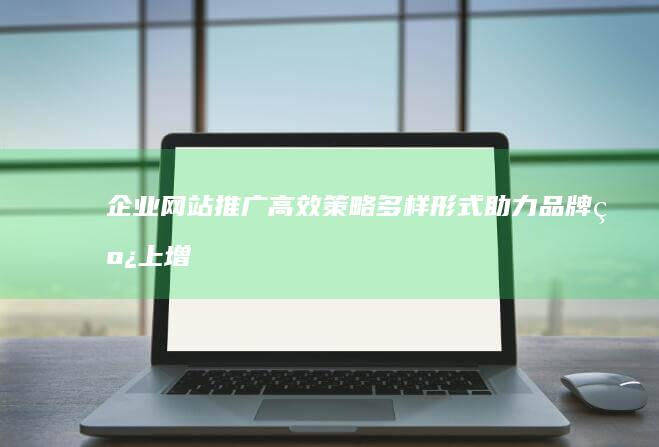 企业网站推广高效策略：多样形式助力品牌线上增长